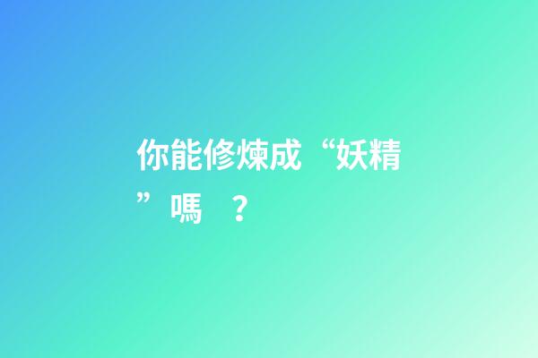 你能修煉成“妖精”嗎？